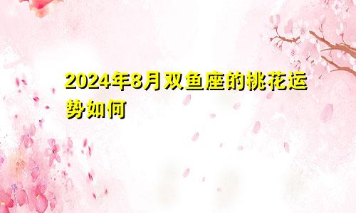 2024年8月双鱼座的桃花运势如何