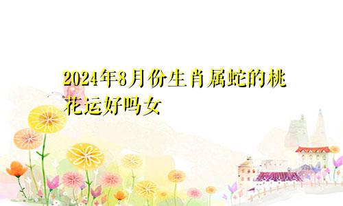 2024年8月份生肖属蛇的桃花运好吗女