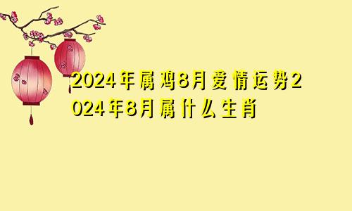 2024年属鸡8月爱情运势2024年8月属什么生肖