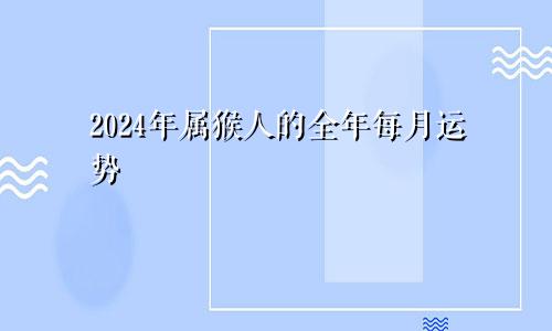 2024年属猴人的全年每月运势