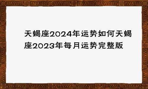 天蝎座2024年运势如何天蝎座2023年每月运势完整版
