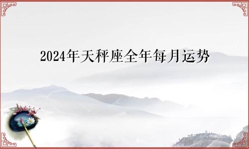 2024年天秤座全年每月运势