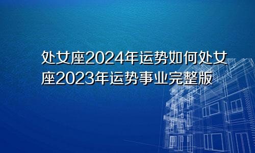 处女座2024年运势如何处女座2023年运势事业完整版