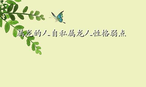 属龙的人自私属龙人性格弱点