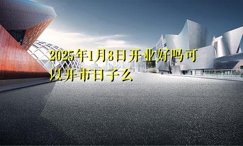 2025年1月8日开业好吗可以开市日子么