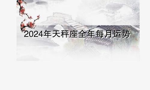 2024年天秤座全年每月运势