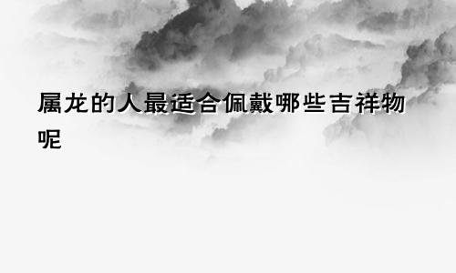 属龙的人最适合佩戴哪些吉祥物呢