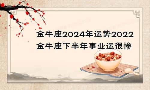 金牛座2024年运势2022金牛座下半年事业运很惨
