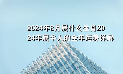 2024年8月属什么生肖2024年属牛人的全年运势详解