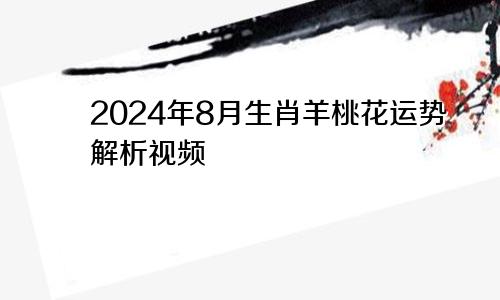 2024年8月生肖羊桃花运势解析视频