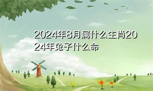 2024年8月属什么生肖2024年兔子什么命