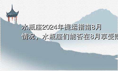 水瓶座2024年提运指南8月情况，水瓶座们能否在8月享受财富的满满回报