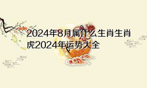 2024年8月属什么生肖生肖虎2024年运势大全