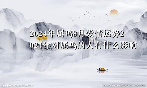 2024年属鸡8月爱情运势2024年对属鸡的人有什么影响