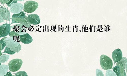 聚会必定出现的生肖,他们是谁呢