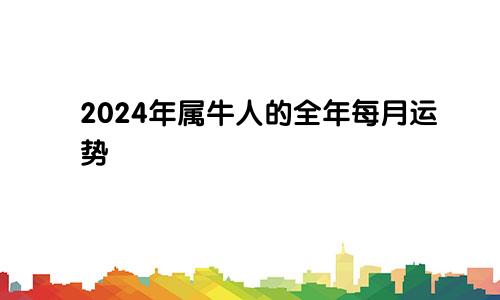 2024年属牛人的全年每月运势