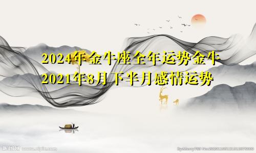 2024年金牛座全年运势金牛2021年8月下半月感情运势