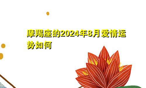 摩羯座的2024年8月爱情运势如何