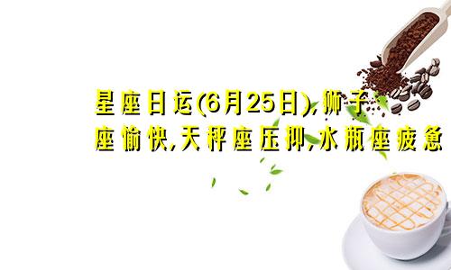星座日运(6月25日),狮子座愉快,天秤座压抑,水瓶座疲惫