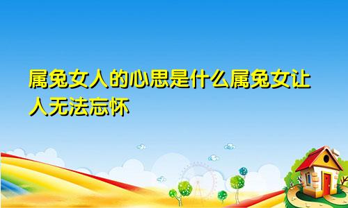 属兔女人的心思是什么属兔女让人无法忘怀