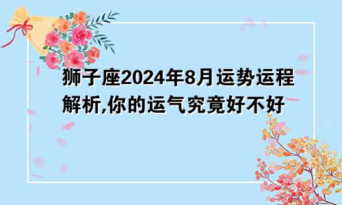 狮子座2024年8月运势运程解析,你的运气究竟好不好