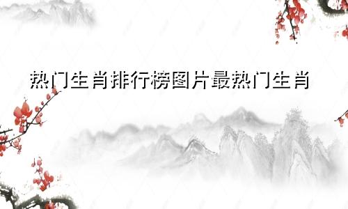 热门生肖排行榜图片最热门生肖