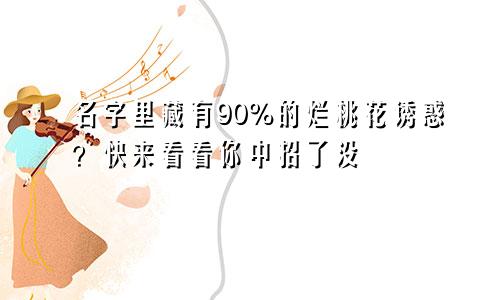 名字里藏有90%的烂桃花诱惑？快来看看你中招了没
