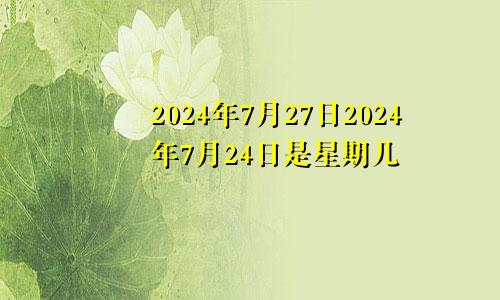 2024年7月27日2024年7月24日是星期几