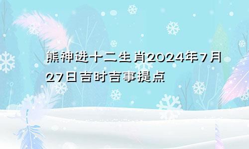 熊神进十二生肖2024年7月27日吉时吉事提点