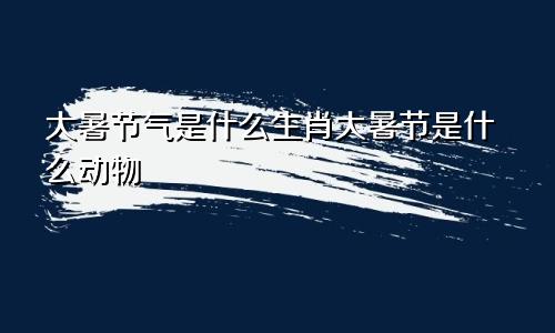 大暑节气是什么生肖大暑节是什么动物