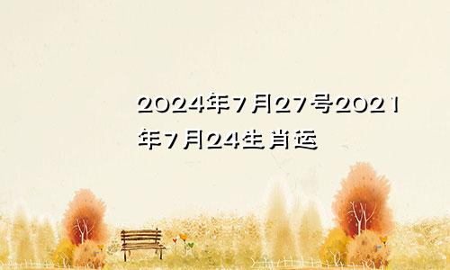 2024年7月27号2021年7月24生肖运