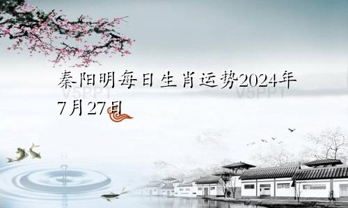 秦阳明每日生肖运势2024年7月27日