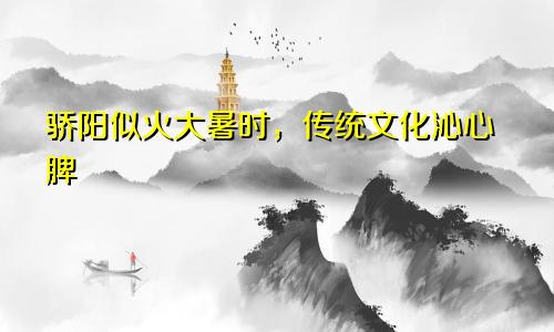 骄阳似火大暑时,传统文化沁心脾