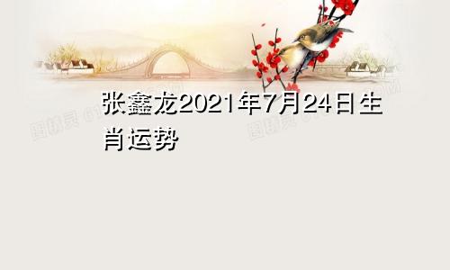 张鑫龙2021年7月24日生肖运势