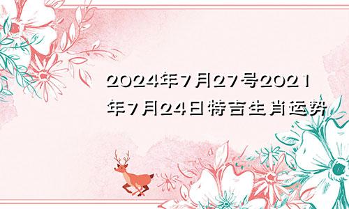 2024年7月27号2021年7月24日特吉生肖运势