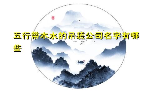 五行带木水的吊装公司名字有哪些