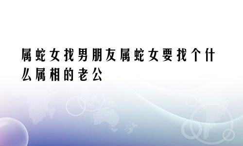 属蛇女找男朋友属蛇女要找个什么属相的老公