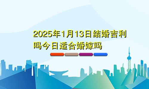 2025年1月13日结婚吉利吗今日适合婚嫁吗