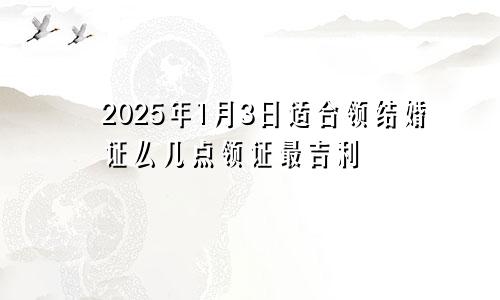 2025年1月3日适合领结婚证么几点领证最吉利