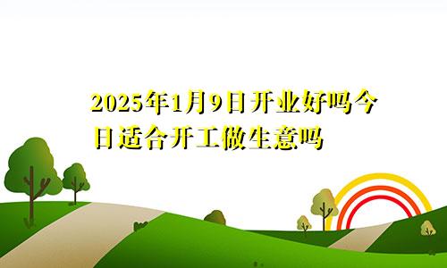 2025年1月9日开业好吗今日适合开工做生意吗