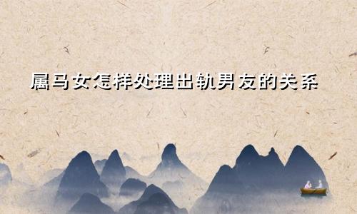 属马女怎样处理出轨男友的关系