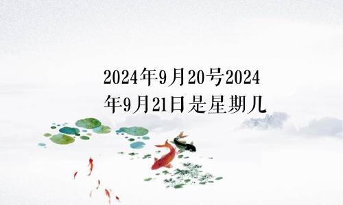 2024年9月20号2024年9月21日是星期几
