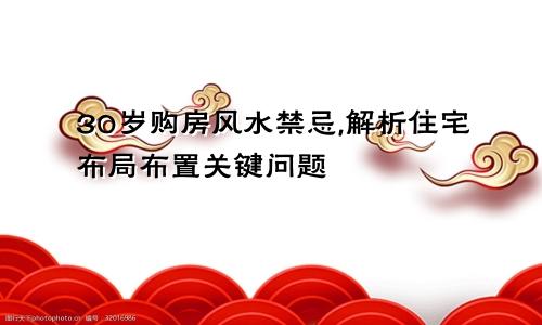 30岁购房风水禁忌,解析住宅布局布置关键问题