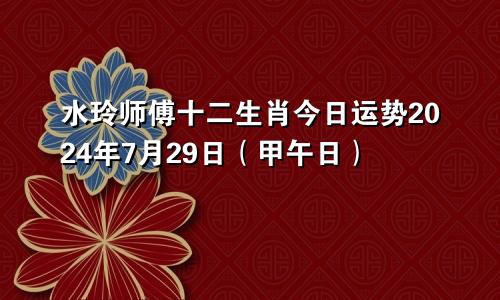 水玲师傅十二生肖今日运势2024年7月29日（甲午日）