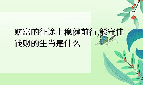 财富的征途上稳健前行,能守住钱财的生肖是什么