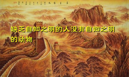 缺乏自知之明的人没有自知之明的动物