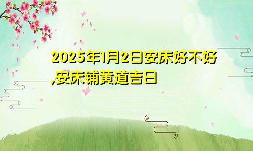 2025年1月2日安床好不好,安床铺黄道吉日