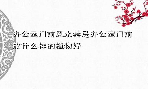 办公室门前风水禁忌办公室门前放什么样的植物好