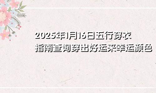 2025年1月16日五行穿衣指南查询穿出好运来幸运颜色