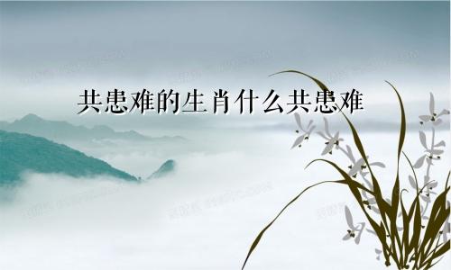 共患难的生肖什么共患难
